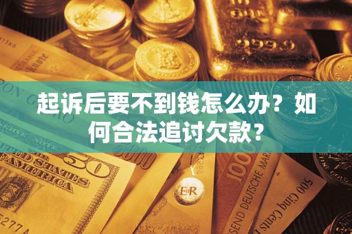 济南起诉后要不到钱怎么办？如何合法追讨欠款？
