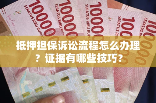 济南抵押担保诉讼流程怎么办理？证据有哪些技巧？