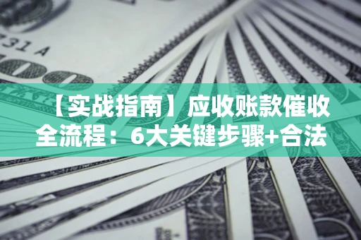 济南【实战指南】应收账款催收全流程：6大关键步骤+合法回款技巧