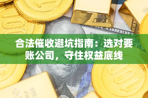 济南合法催收避坑指南：选对要账公司，守住权益底线