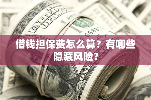 济南借钱担保费怎么算？有哪些隐藏风险？