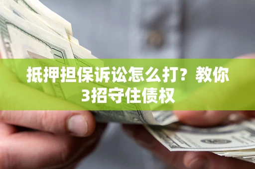济南抵押担保诉讼怎么打？教你3招守住债权