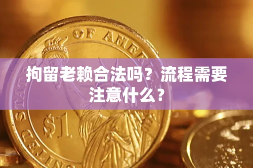 济南拘留老赖合法吗？流程需要注意什么？