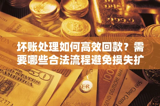 济南坏账处理如何高效回款？需要哪些合法流程避免损失扩大？