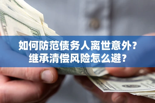 济南如何防范债务人离世意外？继承清偿风险怎么避？