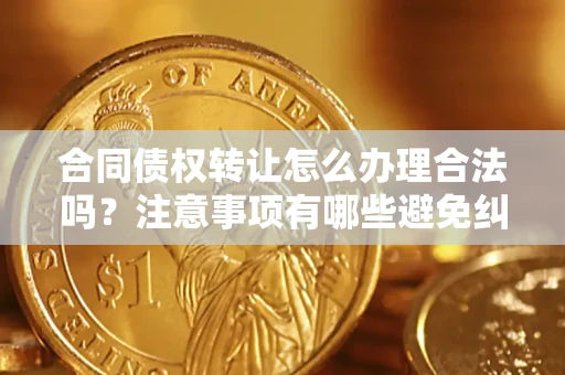 济南合同债权转让怎么办理合法吗？注意事项有哪些避免纠纷？