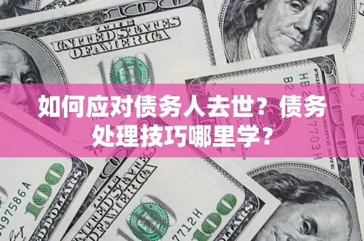 济南如何应对债务人去世？债务处理技巧哪里学？
