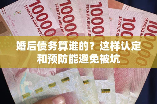 济南婚后债务算谁的？这样认定和预防能避免被坑