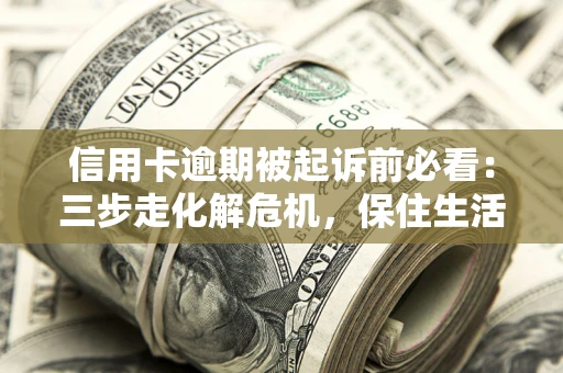 济南信用卡逾期被起诉前必看：三步走化解危机，保住生活尊严
