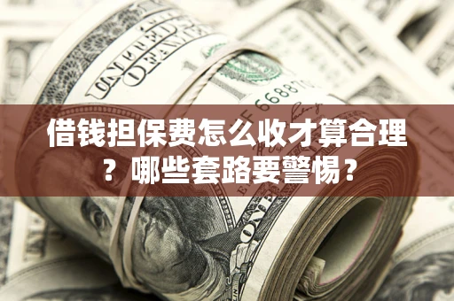 济南借钱担保费怎么收才算合理？哪些套路要警惕？
