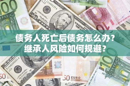 济南债务人死亡后债务怎么办？继承人风险如何规避？