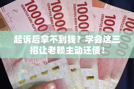 济南起诉后拿不到钱？学会这三招让老赖主动还债！