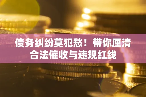 济南债务纠纷莫犯愁！带你厘清合法催收与违规红线