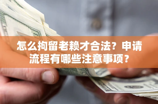 济南怎么拘留老赖才合法？申请流程有哪些注意事项？