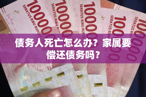 济南债务人死亡怎么办？家属要偿还债务吗？
