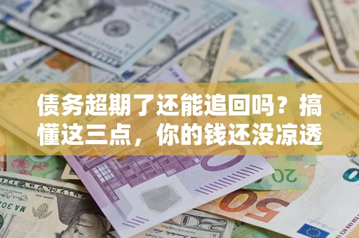 济南债务超期了还能追回吗？搞懂这三点，你的钱还没凉透