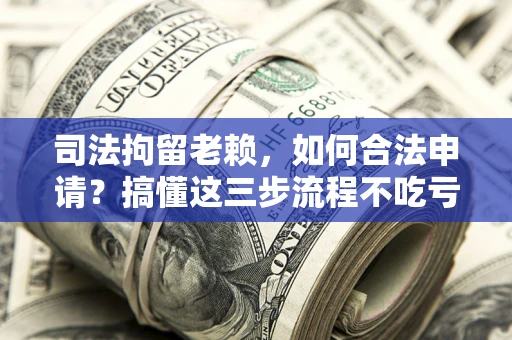 济南司法拘留老赖，如何合法申请？搞懂这三步流程不吃亏！