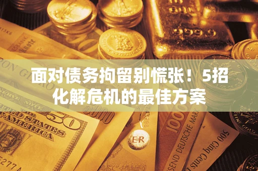 济南面对债务拘留别慌张！5招化解危机的最佳方案
