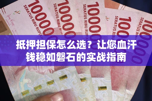 济南抵押担保怎么选？让您血汗钱稳如磐石的实战指南