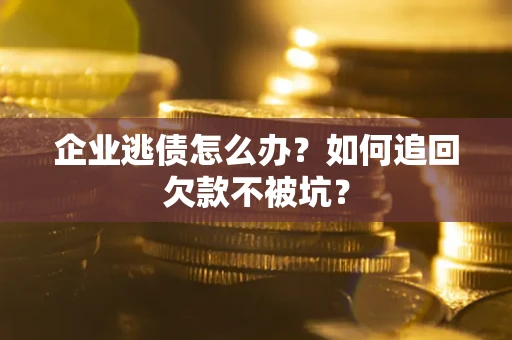 济南企业逃债怎么办？如何追回欠款不被坑？