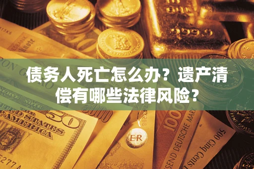 济南债务人死亡怎么办？遗产清偿有哪些法律风险？