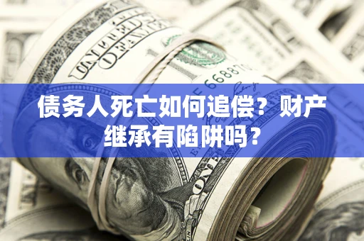 济南债务人死亡如何追偿？财产继承有陷阱吗？