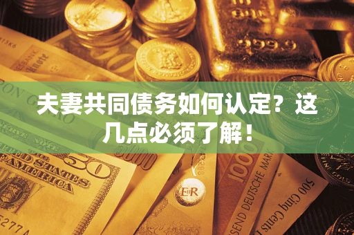 济南夫妻共同债务如何认定？这几点必须了解！