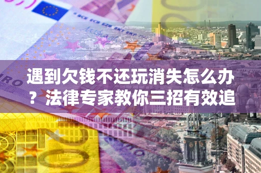 济南遇到欠钱不还玩消失怎么办？法律专家教你三招有效追债！