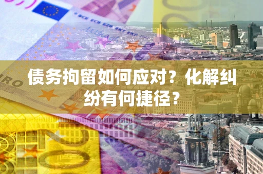 济南债务拘留如何应对？化解纠纷有何捷径？