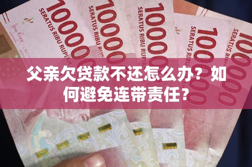 济南父亲欠贷款不还怎么办？如何避免连带责任？