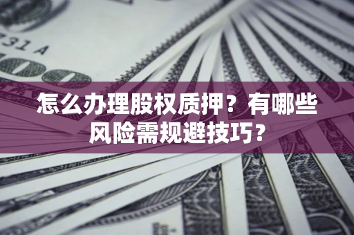 济南怎么办理股权质押？有哪些风险需规避技巧？