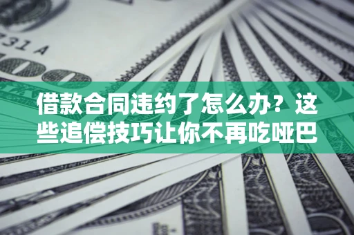 济南借款合同违约了怎么办？这些追偿技巧让你不再吃哑巴亏