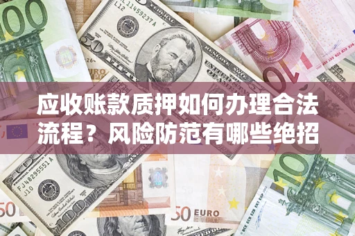 济南应收账款质押如何办理合法流程？风险防范有哪些绝招？