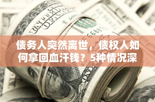 济南债务人突然离世，债权人如何拿回血汗钱？5种情况深度解析