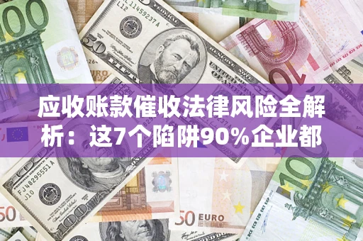 济南应收账款催收法律风险全解析：这7个陷阱90%企业都踩过（含合规应对指南）