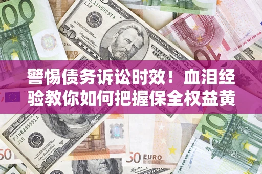 济南警惕债务诉讼时效！血泪经验教你如何把握保全权益黄金期
