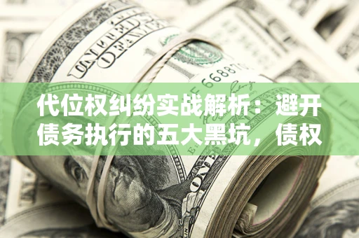 济南代位权纠纷实战解析：避开债务执行的五大黑坑，债权人必看指南