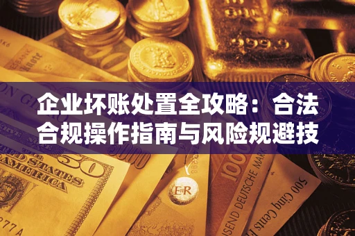 济南企业坏账处置全攻略：合法合规操作指南与风险规避技巧解析