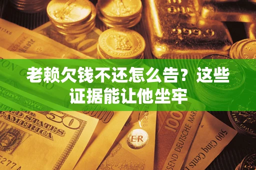 济南老赖欠钱不还怎么告？这些证据能让他坐牢