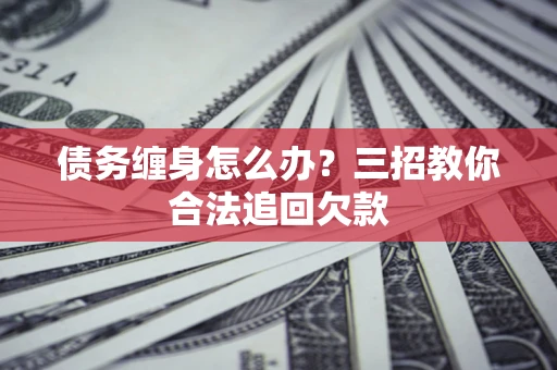 济南债务缠身怎么办？三招教你合法追回欠款