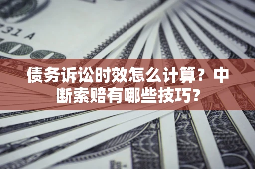 济南债务诉讼时效怎么计算？中断索赔有哪些技巧？