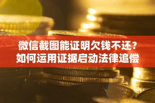 济南微信截图能证明欠钱不还？如何运用证据启动法律追偿程序？