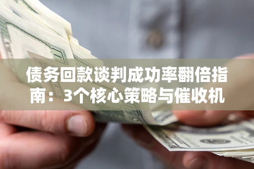 济南债务回款谈判成功率翻倍指南：3个核心策略与催收机构避坑法则