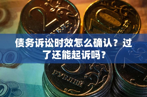 济南债务诉讼时效怎么确认？过了还能起诉吗？