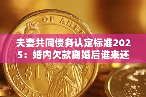 济南夫妻共同债务认定标准2025:婚内欠款离婚后谁来还? 济南夫妻共同债务认定标准2025:婚内欠款离婚后谁来还?