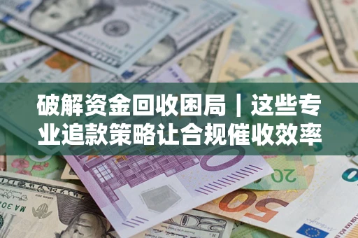 济南破解资金回收困局｜这些专业追款策略让合规催收效率翻倍
