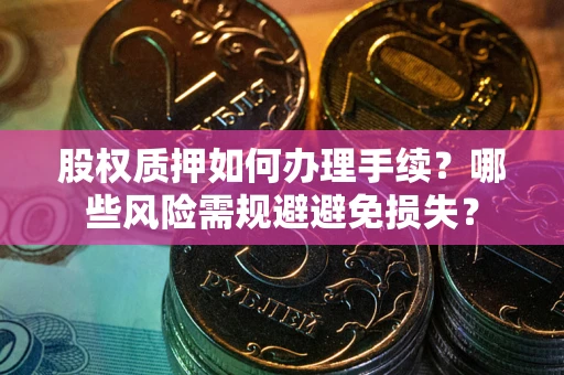 济南股权质押如何办理手续？哪些风险需规避避免损失？