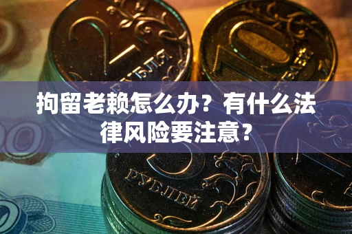 济南拘留老赖怎么办？有什么法律风险要注意？
