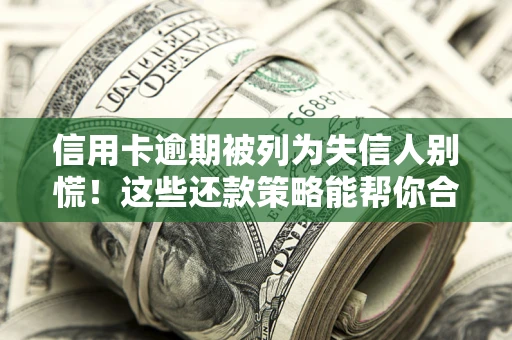 济南信用卡逾期被列为失信人别慌！这些还款策略能帮你合法止损
