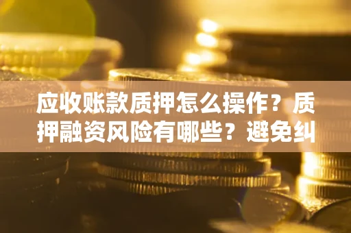 济南应收账款质押怎么操作？质押融资风险有哪些？避免纠纷高效融资技巧